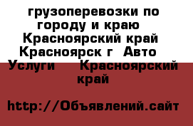 грузоперевозки по городу и краю - Красноярский край, Красноярск г. Авто » Услуги   . Красноярский край